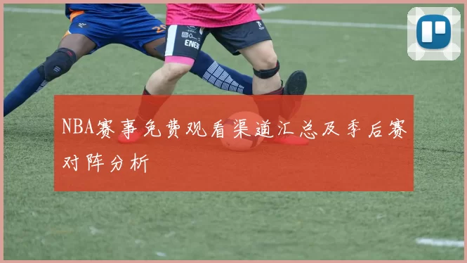 NBA赛事免费观看渠道汇总及季后赛对阵分析