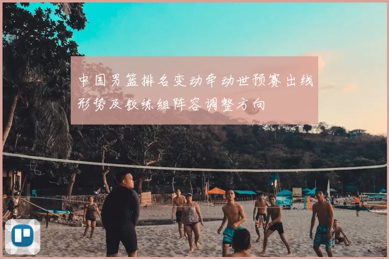中国男篮排名变动牵动世预赛出线形势及教练组阵容调整方向