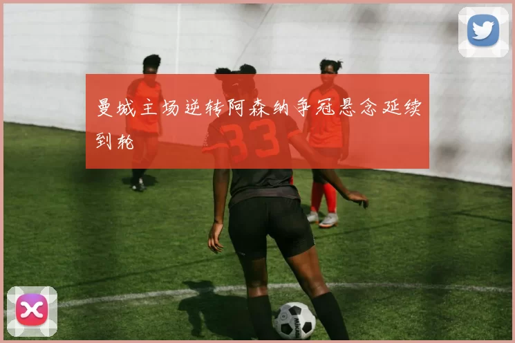 曼城主场逆转阿森纳争冠悬念延续到轮
