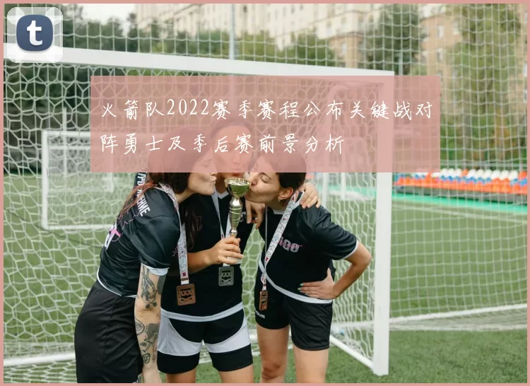 火箭队2022赛季赛程公布关键战对阵勇士及季后赛前景分析