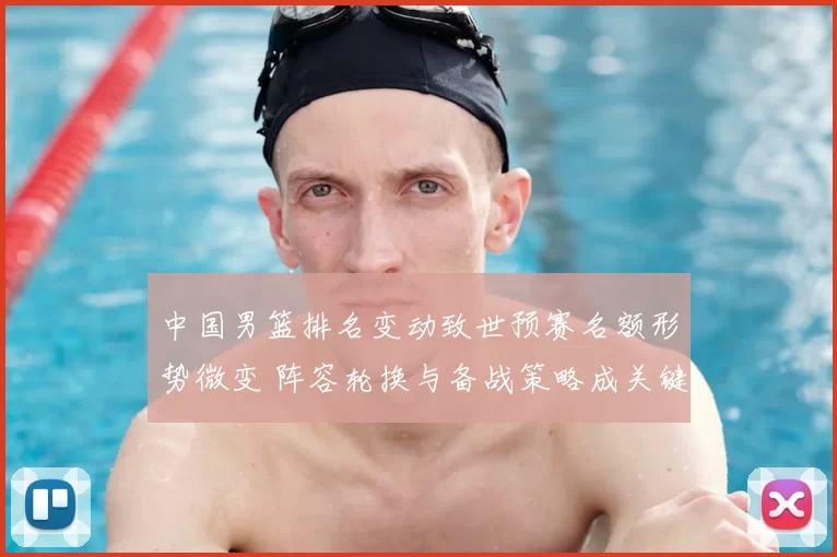 中国男篮排名变动致世预赛名额形势微变 阵容轮换与备战策略成关键