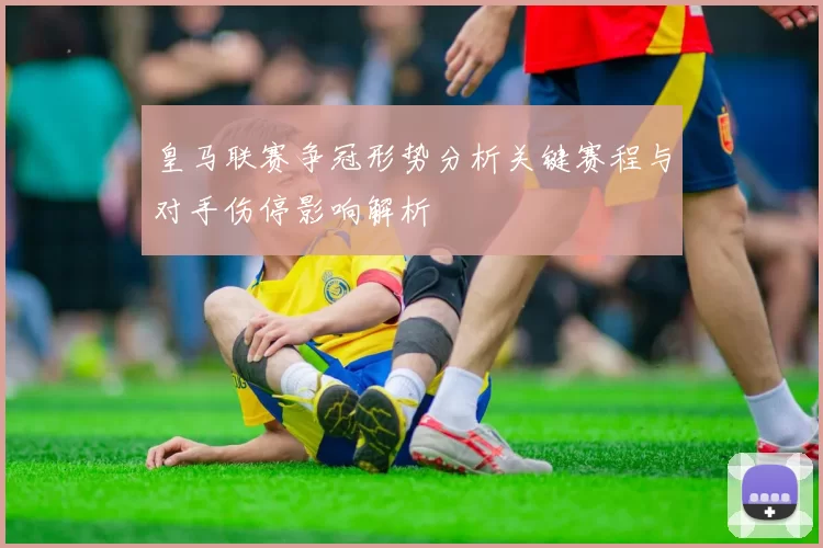 皇马联赛争冠形势分析关键赛程与对手伤停影响解析