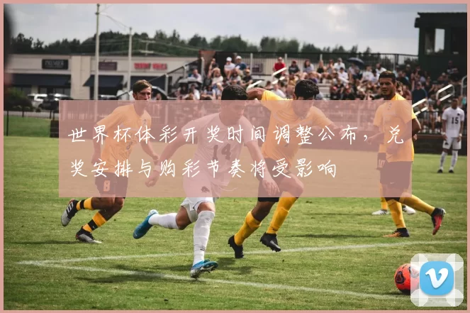 世界杯体彩开奖时间调整公布，兑奖安排与购彩节奏将受影响