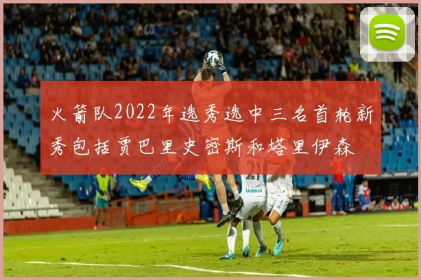 火箭队2022年选秀选中三名首轮新秀包括贾巴里史密斯和塔里伊森