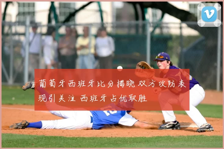 葡萄牙西班牙比分揭晓 双方攻防表现引关注 西班牙占优取胜