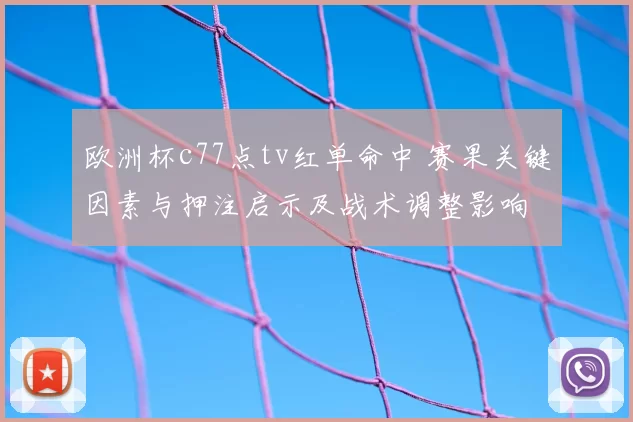 欧洲杯c77点tv红单命中 赛果关键因素与押注启示及战术调整影响