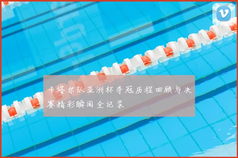 卡塔尔队亚洲杯夺冠历程回顾与决赛精彩瞬间全记录