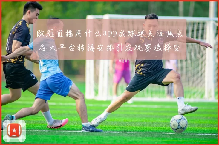 欧冠直播用什么app成球迷关注焦点 各大平台转播安排引发观赛选择变化