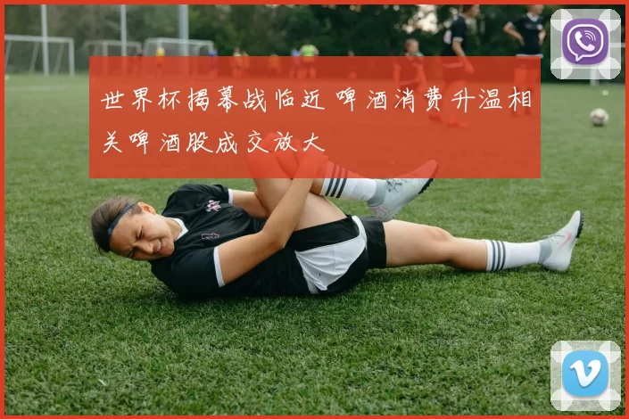 世界杯揭幕战临近 啤酒消费升温相关啤酒股成交放大