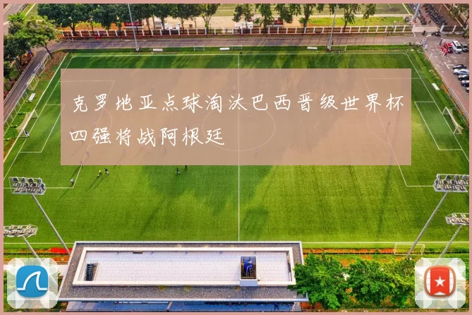 克罗地亚点球淘汰巴西晋级世界杯四强将战阿根廷