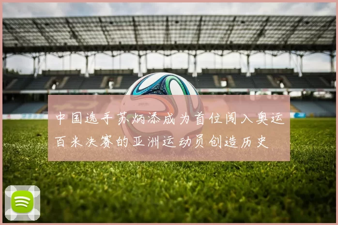 中国选手苏炳添成为首位闯入奥运百米决赛的亚洲运动员创造历史
