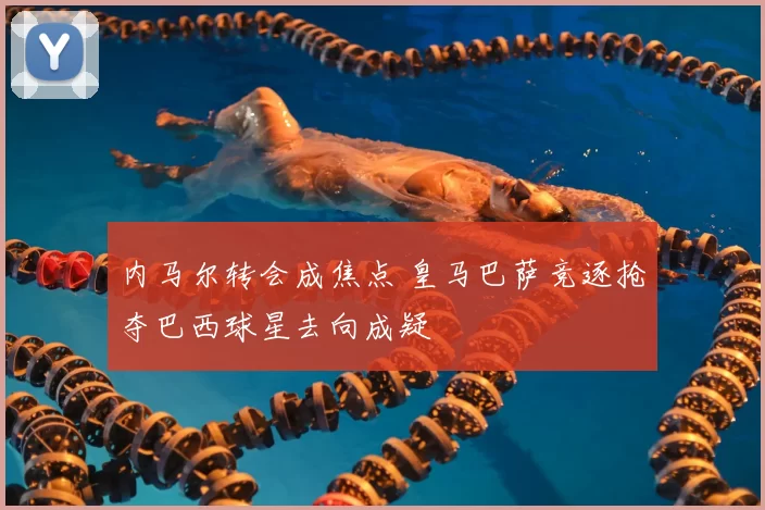 内马尔转会成焦点 皇马巴萨竞逐抢夺巴西球星去向成疑