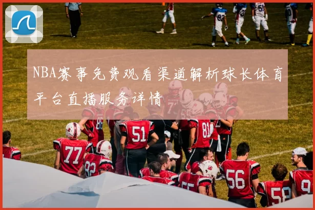 NBA赛事免费观看渠道解析球长体育平台直播服务详情