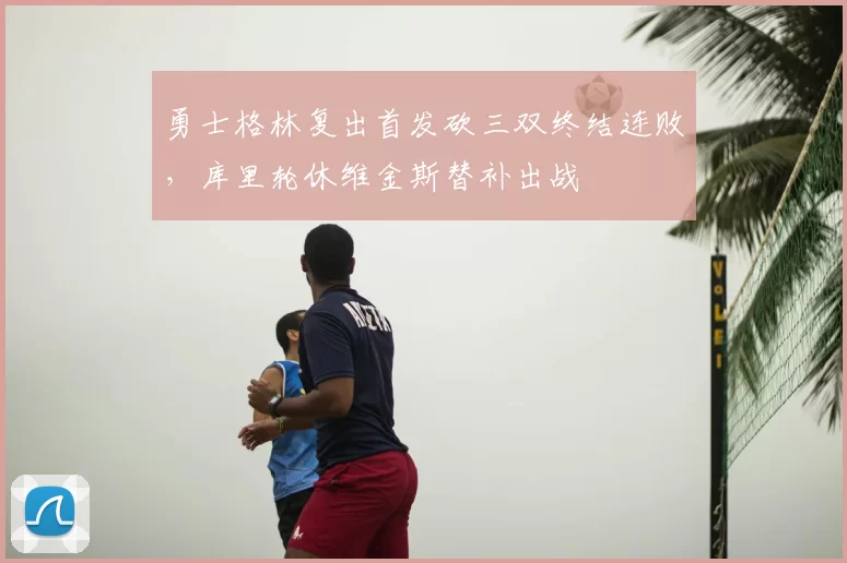 勇士格林复出首发砍三双终结连败，库里轮休维金斯替补出战