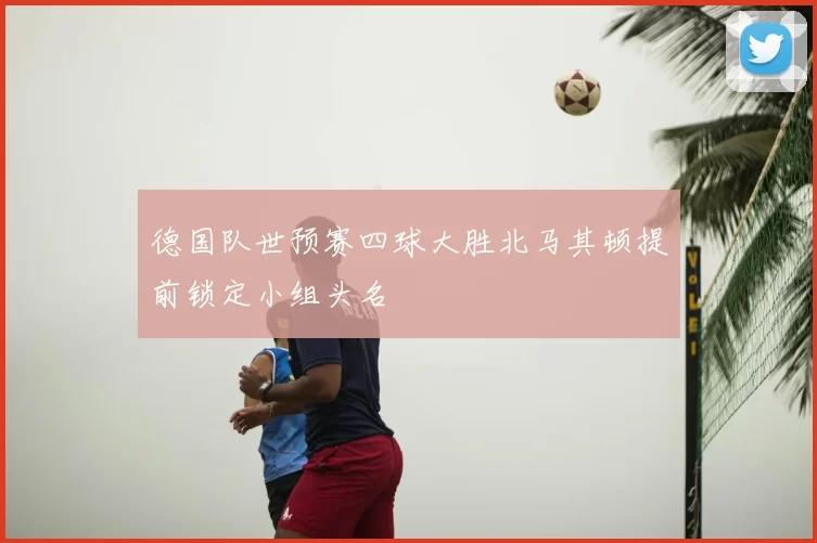 德国队世预赛四球大胜北马其顿提前锁定小组头名