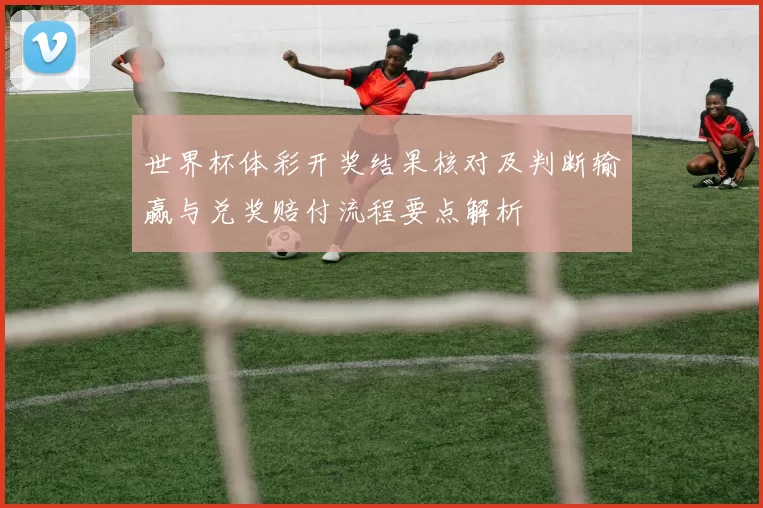 世界杯体彩开奖结果核对及判断输赢与兑奖赔付流程要点解析
