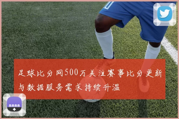 足球比分网500万关注赛事比分更新与数据服务需求持续升温