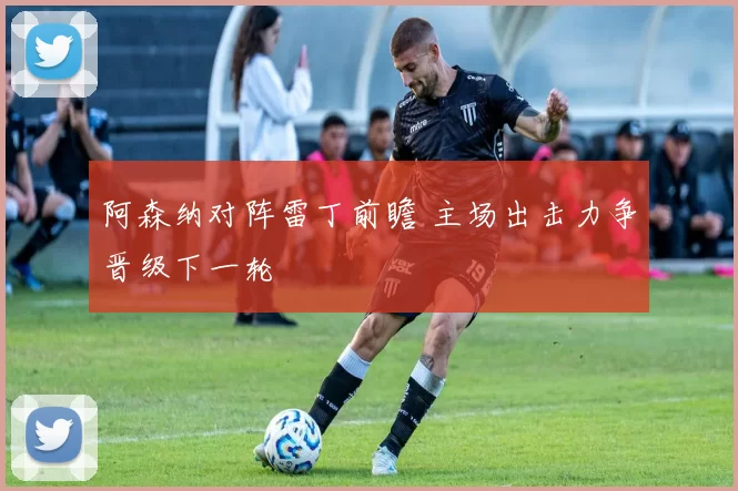 阿森纳对阵雷丁前瞻 主场出击力争晋级下一轮
