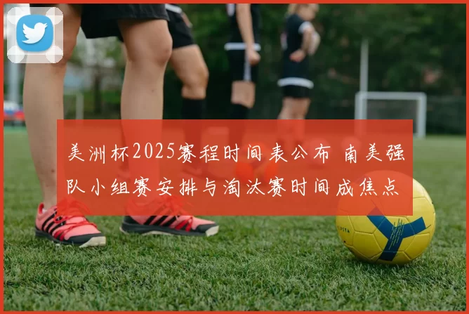美洲杯2025赛程时间表公布 南美强队小组赛安排与淘汰赛时间成焦点