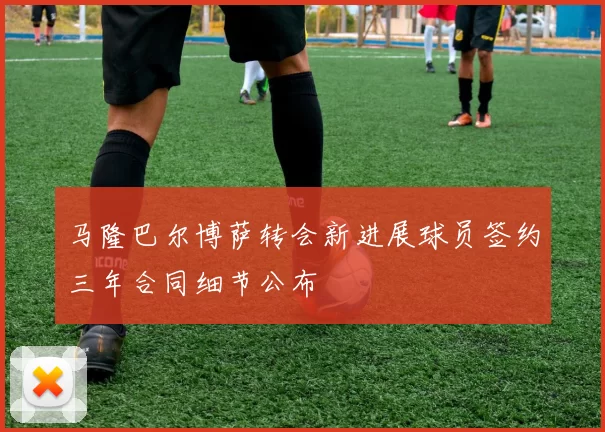 马隆巴尔博萨转会新进展球员签约三年合同细节公布