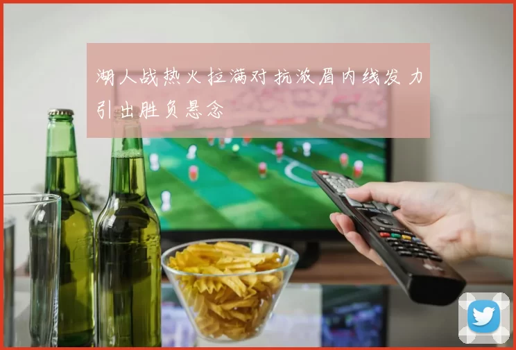 湖人战热火拉满对抗浓眉内线发力引出胜负悬念