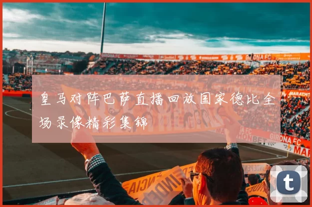 皇马对阵巴萨直播回放国家德比全场录像精彩集锦