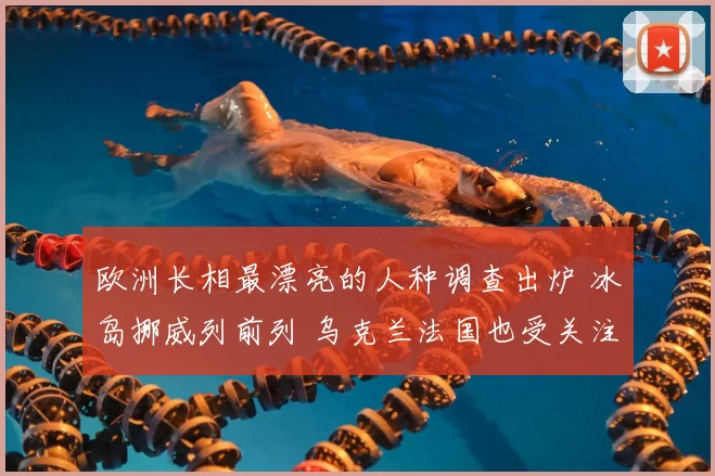 欧洲长相最漂亮的人种调查出炉 冰岛挪威列前列 乌克兰法国也受关注