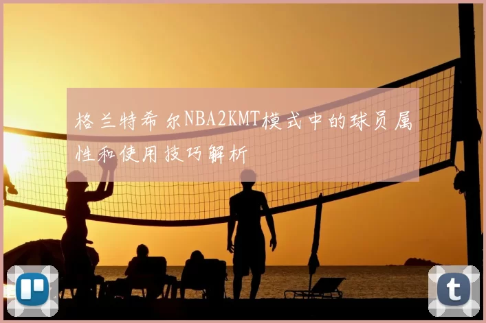 格兰特希尔NBA2KMT模式中的球员属性和使用技巧解析
