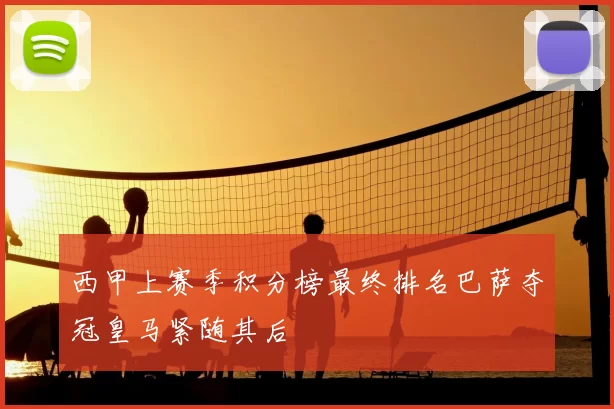 西甲上赛季积分榜最终排名巴萨夺冠皇马紧随其后