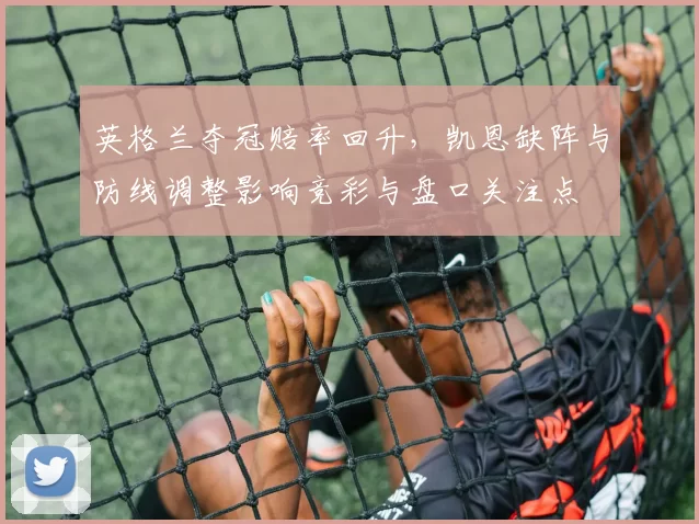 英格兰夺冠赔率回升，凯恩缺阵与防线调整影响竞彩与盘口关注点