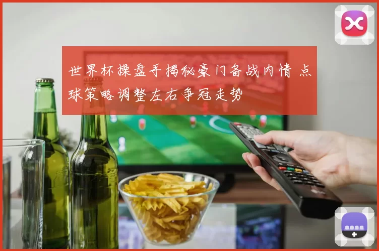 世界杯操盘手揭秘豪门备战内情 点球策略调整左右争冠走势