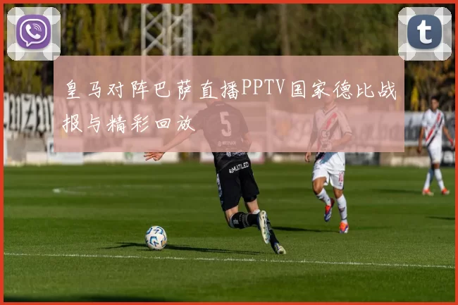 皇马对阵巴萨直播PPTV国家德比战报与精彩回放