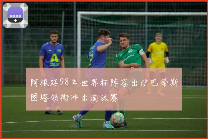 阿根廷98年世界杯阵容出炉巴蒂斯图塔领衔冲击淘汰赛