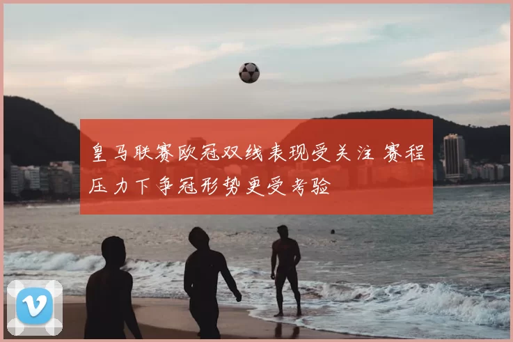 皇马联赛欧冠双线表现受关注 赛程压力下争冠形势更受考验