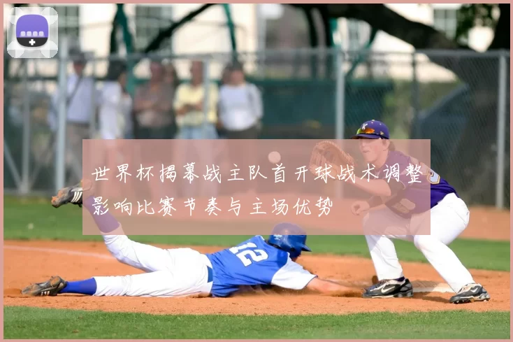 世界杯揭幕战主队首开球战术调整影响比赛节奏与主场优势