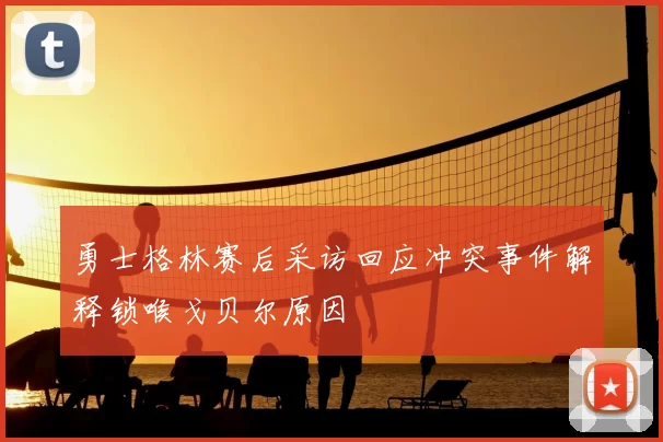 勇士格林赛后采访回应冲突事件解释锁喉戈贝尔原因
