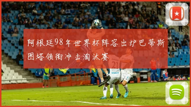 阿根廷98年世界杯阵容出炉巴蒂斯图塔领衔冲击淘汰赛