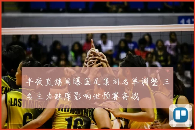 半夜直播间曝国足集训名单调整 三名主力缺席影响世预赛备战