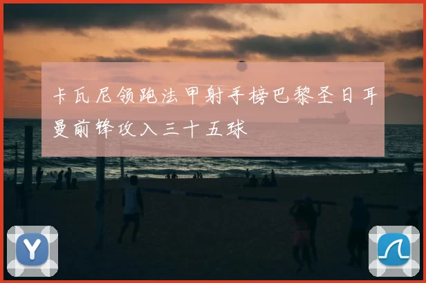 卡瓦尼领跑法甲射手榜巴黎圣日耳曼前锋攻入三十五球
