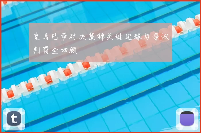 皇马巴萨对决集锦关键进球与争议判罚全回顾
