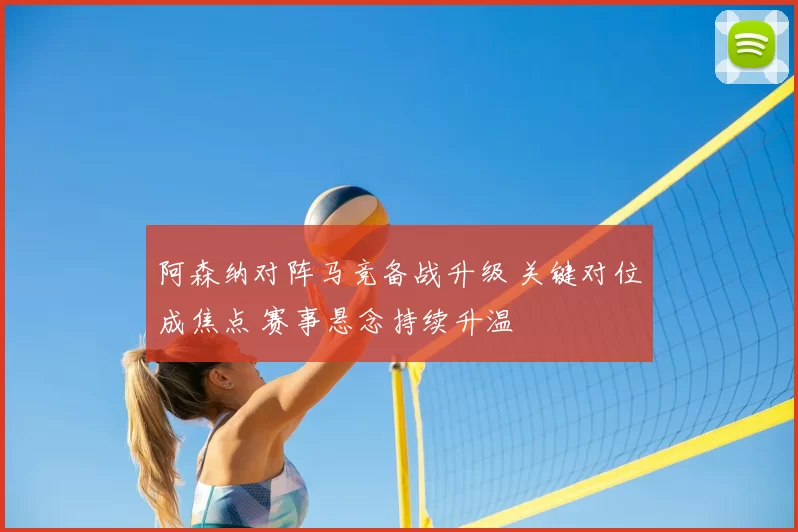 阿森纳对阵马竞备战升级 关键对位成焦点 赛事悬念持续升温