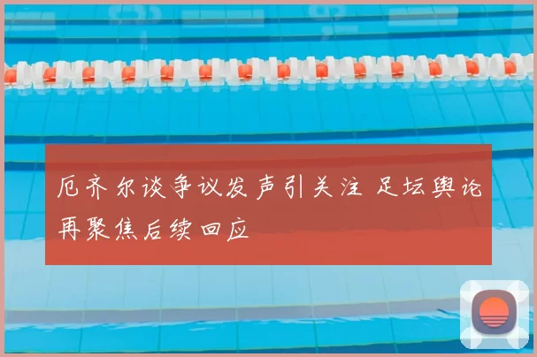 厄齐尔谈争议发声引关注 足坛舆论再聚焦后续回应