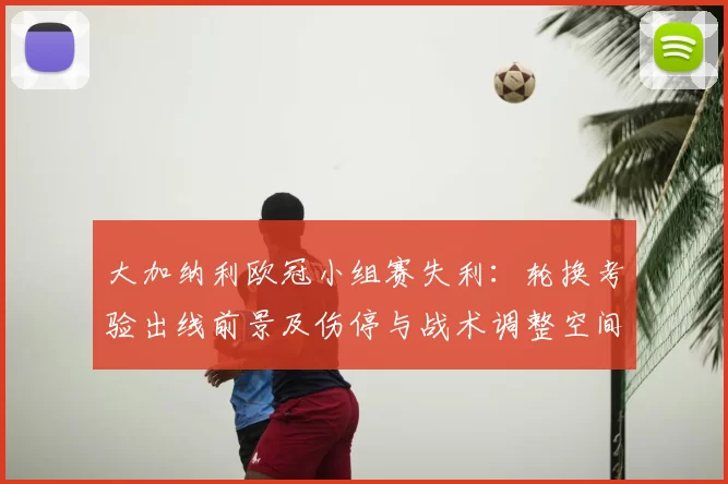 大加纳利欧冠小组赛失利：轮换考验出线前景及伤停与战术调整空间
