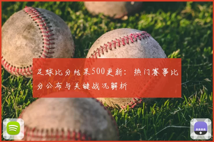 足球比分结果500更新：热门赛事比分公布与关键战况解析