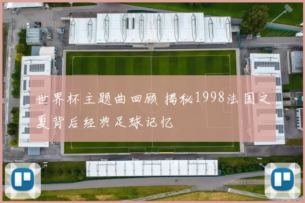世界杯主题曲回顾 揭秘1998法国之夏背后经典足球记忆