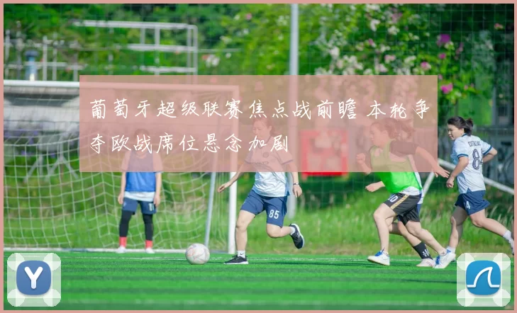葡萄牙超级联赛焦点战前瞻 本轮争夺欧战席位悬念加剧