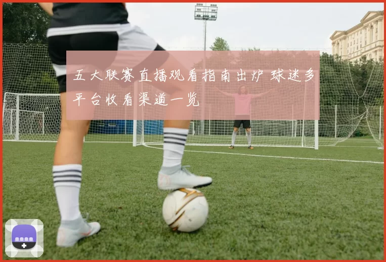 五大联赛直播观看指南出炉 球迷多平台收看渠道一览