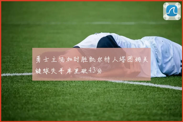 勇士主场加时胜凯尔特人塔图姆关键球失手库里砍43分