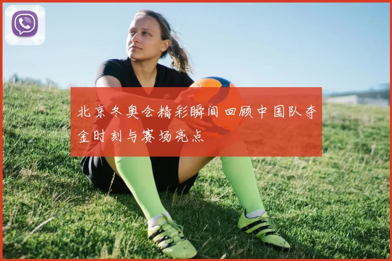 北京冬奥会精彩瞬间回顾中国队夺金时刻与赛场亮点