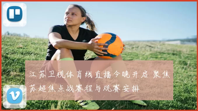 江苏卫视体育线直播今晚开启 聚焦苏超焦点战赛程与观赛安排